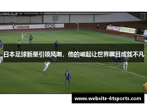 日本足球新星引领风潮，他的崛起让世界瞩目成就不凡