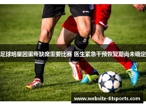 足球明星因蛋疼缺席重要比赛 医生紧急干预恢复期尚未确定