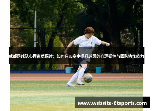 成都足球队心理素质探讨：如何在比赛中提升球员的心理韧性与团队协作能力