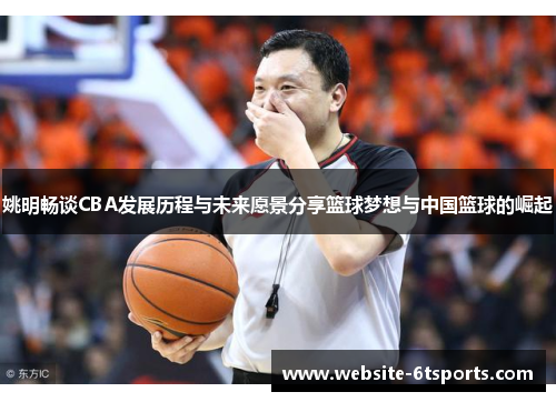 姚明畅谈CBA发展历程与未来愿景分享篮球梦想与中国篮球的崛起