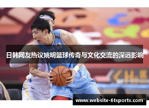 日韩网友热议姚明篮球传奇与文化交流的深远影响