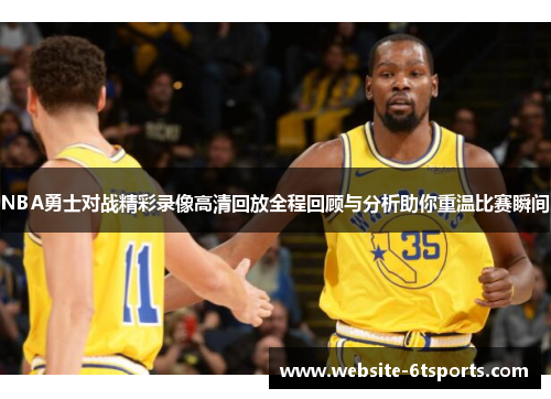 NBA勇士对战精彩录像高清回放全程回顾与分析助你重温比赛瞬间