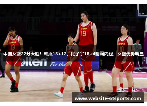 中国女篮22分大胜！韩旭18+12，张子宇18+4制霸内线，女篮优势明显