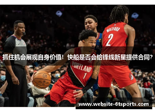 抓住机会展现自身价值！快船是否会给锋线新星提供合同？
