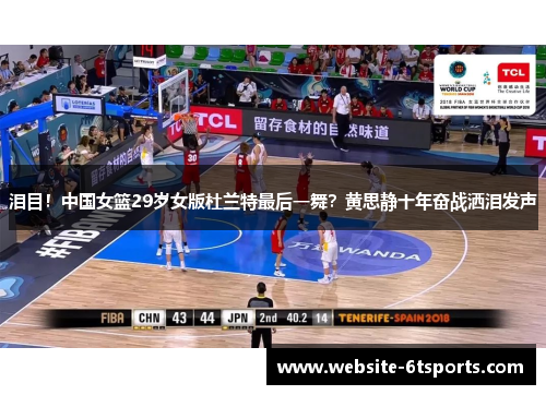 泪目！中国女篮29岁女版杜兰特最后一舞？黄思静十年奋战洒泪发声