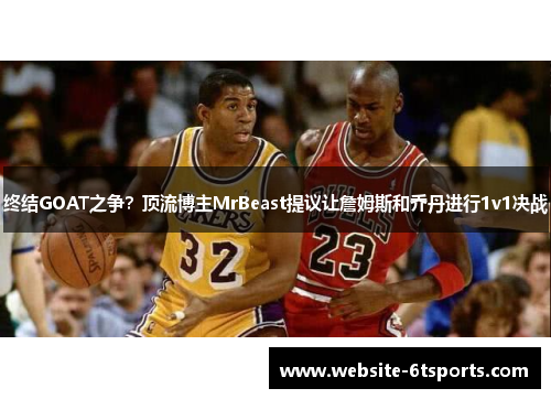 终结GOAT之争？顶流博主MrBeast提议让詹姆斯和乔丹进行1v1决战