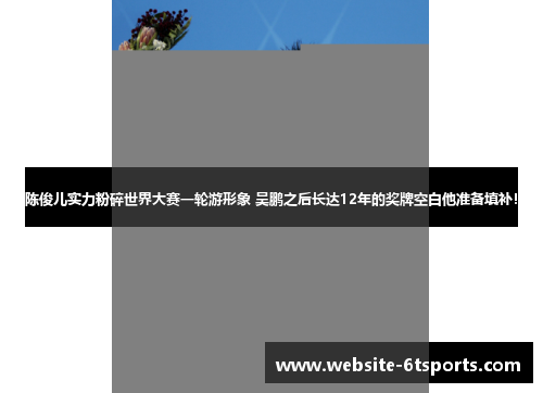 陈俊儿实力粉碎世界大赛一轮游形象 吴鹏之后长达12年的奖牌空白他准备填补!